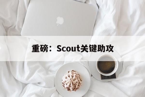 重磅:Scout关键助攻的简单介绍 重磅:Scout关键助攻的简单介绍